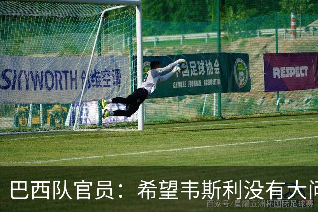 巴西队官员：希望韦斯利没有大问题 内马尔一直在进行高强度训练