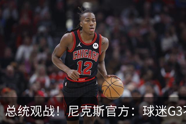 总统观战！尼克斯官方：球迷G3不允许带包 不提供违禁物存放服务